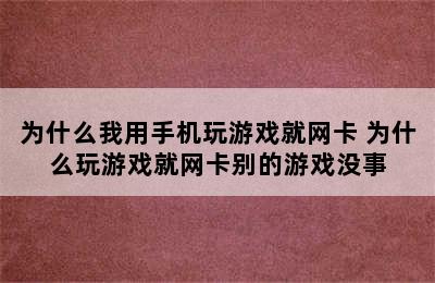 为什么我用手机玩游戏就网卡 为什么玩游戏就网卡别的游戏没事